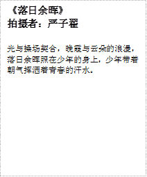 《落日余晖》
拍摄者：严子翟
光与操场契合，晚霞与云朵的浪漫，落日余晖照在少年的身上，少年带着朝气挥洒着青春的汗水。
